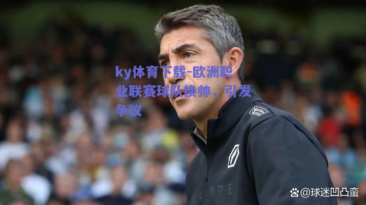 ky体育下载-欧洲职业联赛球队换帅，引发争议  第1张